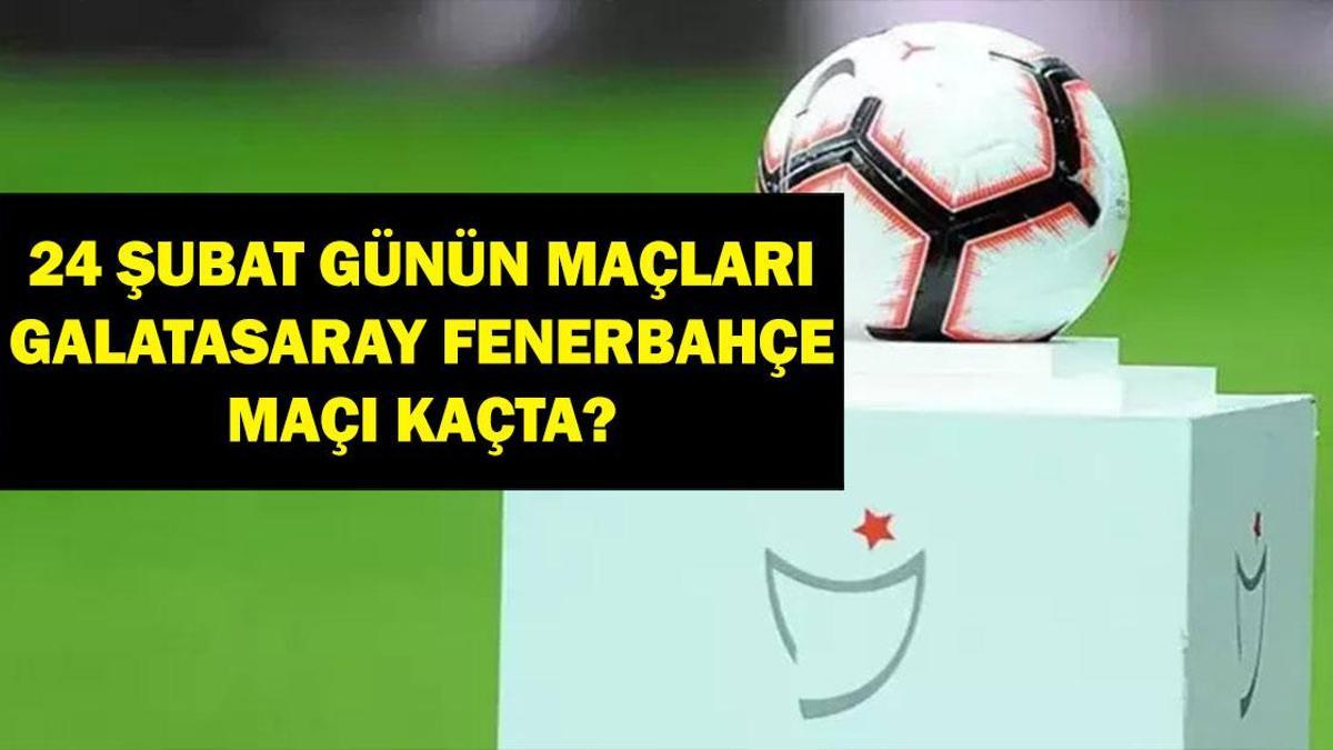 24 Şubat Bugün Hangi Maçlar Var? Galatasaray Fenerbahçe Maçı Hangi Kanalda? İşte 24 Şubat Günün Maçları